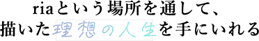 riaという場所を通して、描いた理想の人生を手にいれる